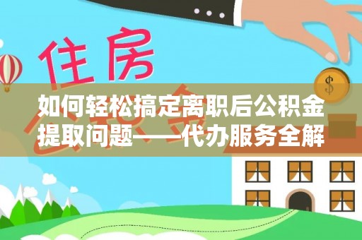 芎林如何轻松搞定离职后公积金提取问题——代办服务全解析