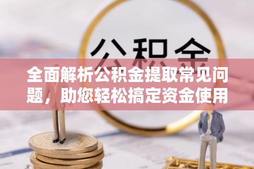 芎林全面解析公积金提取常见问题，助您轻松搞定资金使用