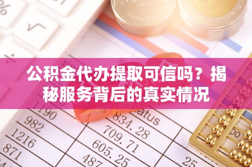 芎林公积金代办提取可信吗？揭秘服务背后的真实情况