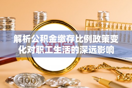 芎林解析公积金缴存比例政策变化对职工生活的深远影响