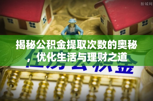 芎林揭秘公积金提取次数的奥秘，优化生活与理财之道