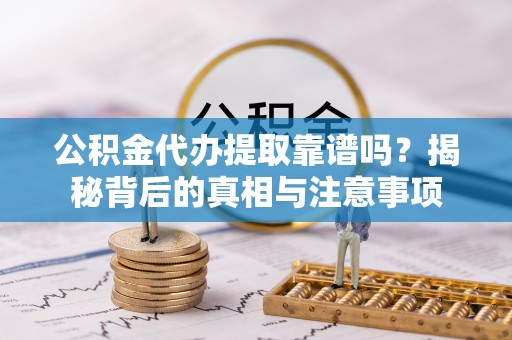 芎林公积金代办提取靠谱吗？揭秘背后的真相与注意事项