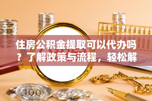 芎林住房公积金提取可以代办吗？了解政策与流程，轻松解决疑惑