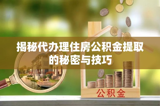 芎林揭秘代办理住房公积金提取的秘密与技巧