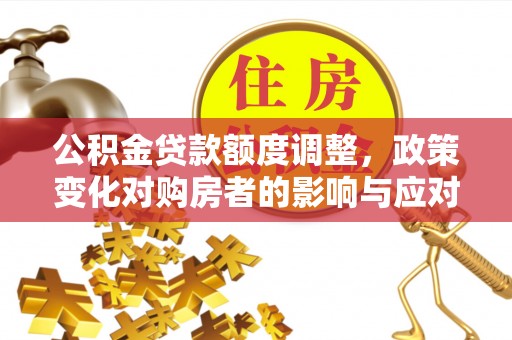 芎林公积金贷款额度调整，政策变化对购房者的影响与应对策略