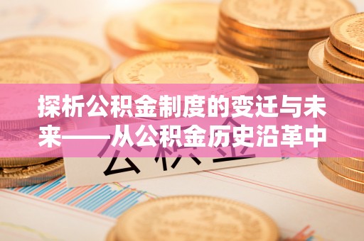 芎林探析公积金制度的变迁与未来——从公积金历史沿革中读懂社会福利发展