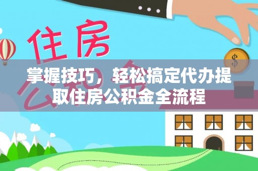 芎林掌握技巧，轻松搞定代办提取住房公积金全流程