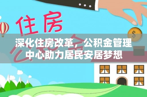 芎林深化住房改革，公积金管理中心助力居民安居梦想
