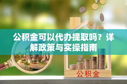芎林公积金可以代办提取吗？详解政策与实操指南
