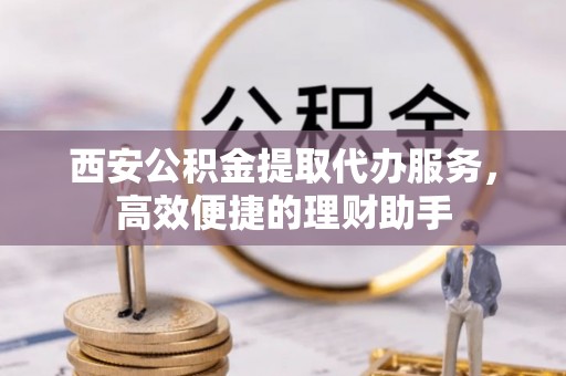 芎林西安公积金提取代办服务，高效便捷的理财助手
