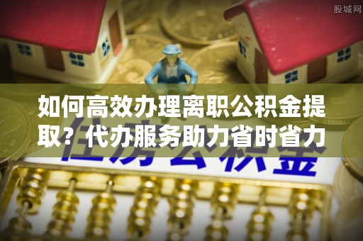 芎林如何高效办理离职公积金提取？代办服务助力省时省力
