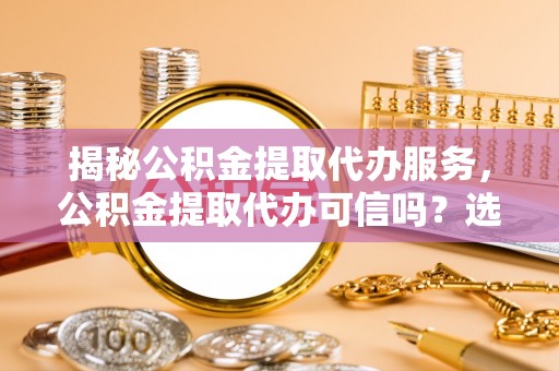 芎林揭秘公积金提取代办服务，公积金提取代办可信吗？选择前你需要知道的真相