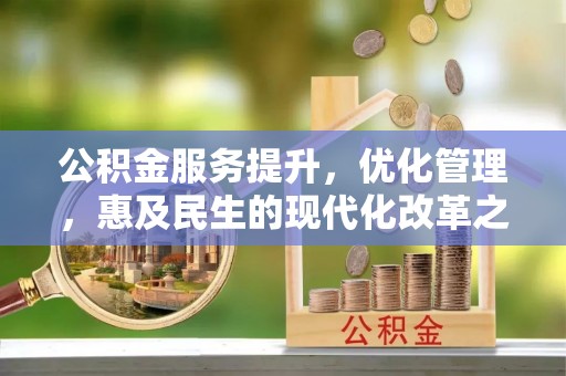 芎林公积金服务提升，优化管理，惠及民生的现代化改革之路
