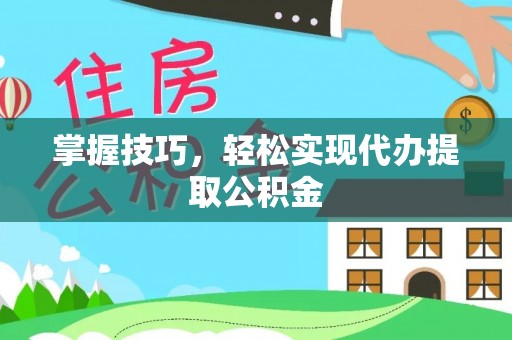 芎林掌握技巧，轻松实现代办提取公积金