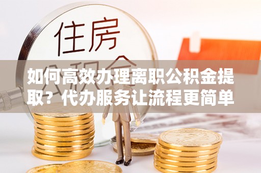 芎林如何高效办理离职公积金提取？代办服务让流程更简单