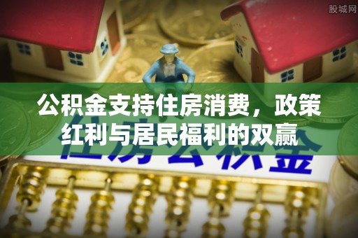 芎林公积金支持住房消费，政策红利与居民福利的双赢