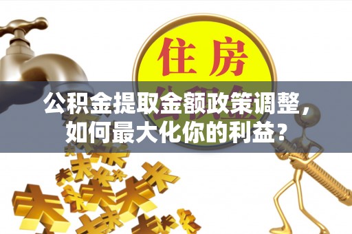 芎林公积金提取金额政策调整，如何最大化你的利益？