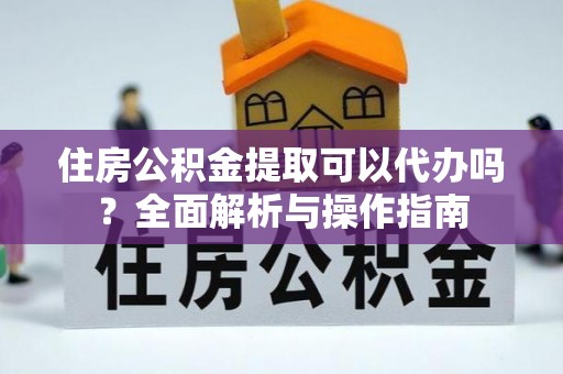 芎林住房公积金提取可以代办吗？全面解析与操作指南
