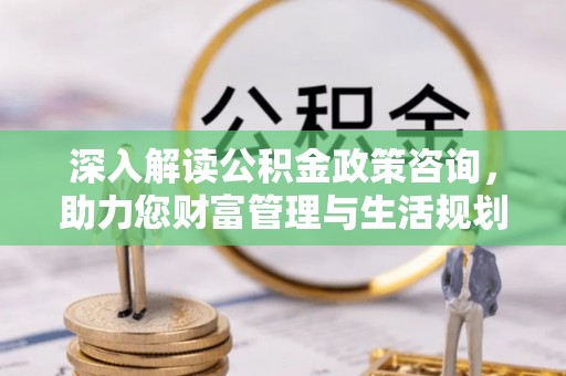 芎林深入解读公积金政策咨询，助力您财富管理与生活规划