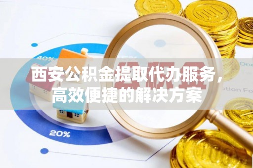 芎林西安公积金提取代办服务，高效便捷的解决方案
