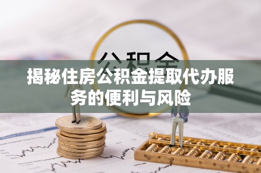 芎林揭秘住房公积金提取代办服务的便利与风险