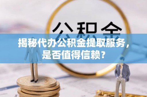 芎林揭秘代办公积金提取服务，是否值得信赖？