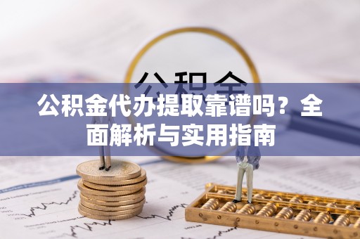 芎林公积金代办提取靠谱吗？全面解析与实用指南