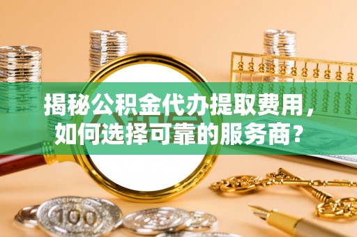 芎林揭秘公积金代办提取费用，如何选择可靠的服务商？