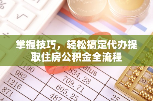 芎林掌握技巧，轻松搞定代办提取住房公积金全流程