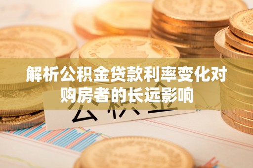 芎林解析公积金贷款利率变化对购房者的长远影响