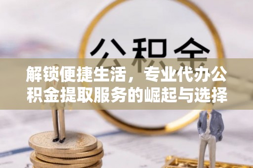 芎林解锁便捷生活，专业代办公积金提取服务的崛起与选择