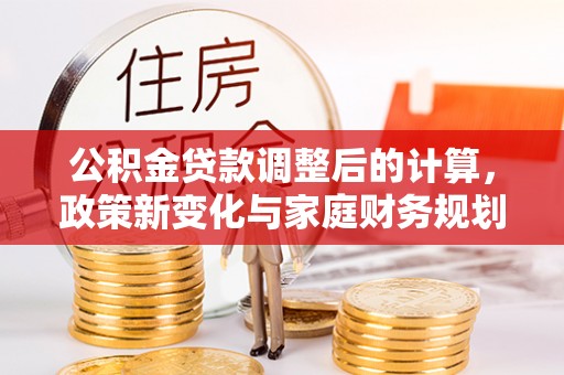 芎林公积金贷款调整后的计算，政策新变化与家庭财务规划