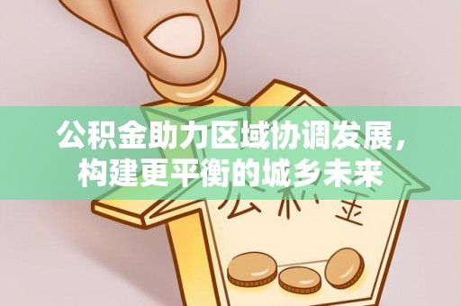 芎林公积金助力区域协调发展，构建更平衡的城乡未来