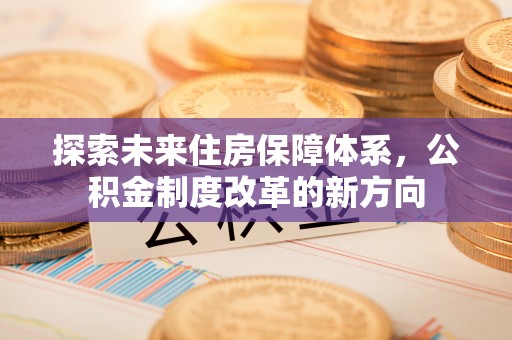 芎林探索未来住房保障体系，公积金制度改革的新方向