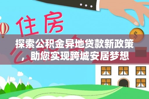芎林探索公积金异地贷款新政策，助您实现跨城安居梦想