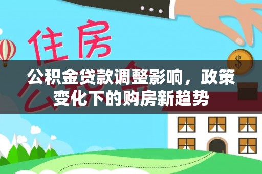 芎林公积金贷款调整影响，政策变化下的购房新趋势