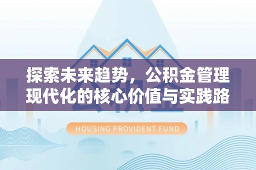 芎林探索未来趋势，公积金管理现代化的核心价值与实践路径
