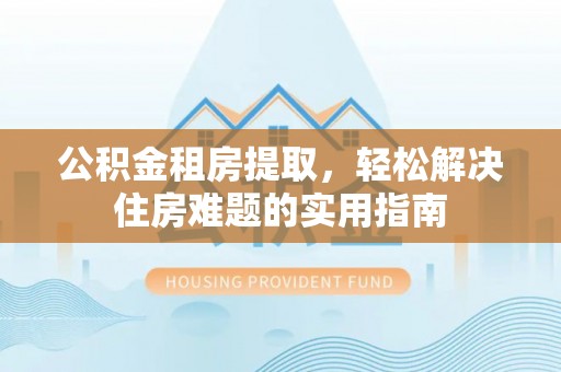 芎林公积金租房提取，轻松解决住房难题的实用指南