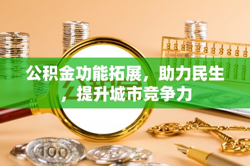 芎林公积金功能拓展，助力民生，提升城市竞争力
