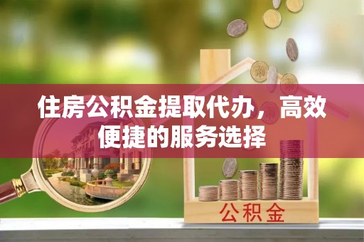 芎林住房公积金提取代办，高效便捷的服务选择