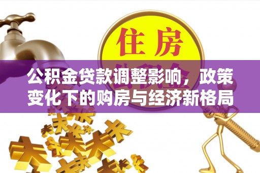 芎林公积金贷款调整影响，政策变化下的购房与经济新格局