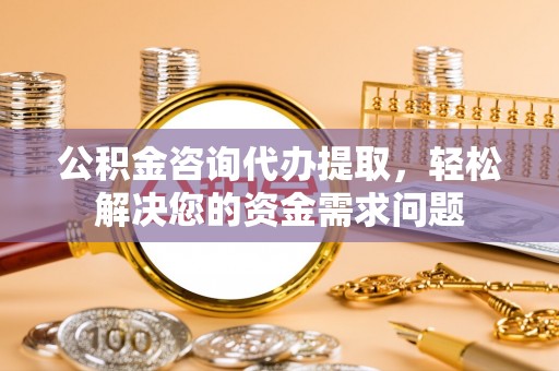 芎林公积金咨询代办提取，轻松解决您的资金需求问题