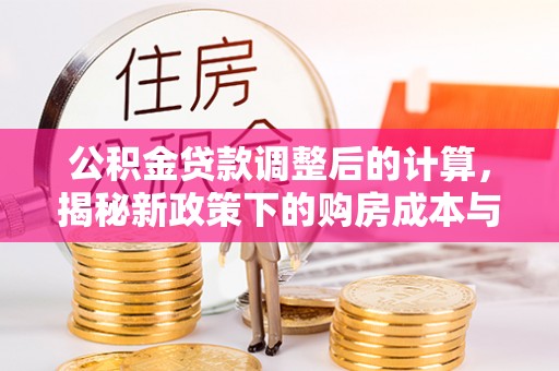 芎林公积金贷款调整后的计算，揭秘新政策下的购房成本与规划策略