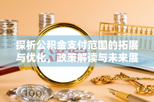 芎林探析公积金支付范围的拓展与优化，政策解读与未来展望