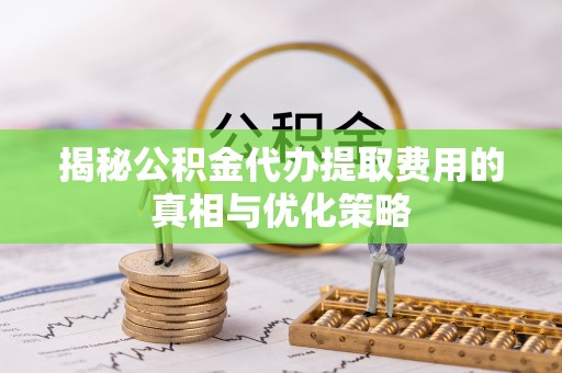芎林揭秘公积金代办提取费用的真相与优化策略
