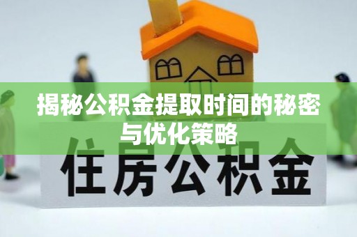 芎林揭秘公积金提取时间的秘密与优化策略