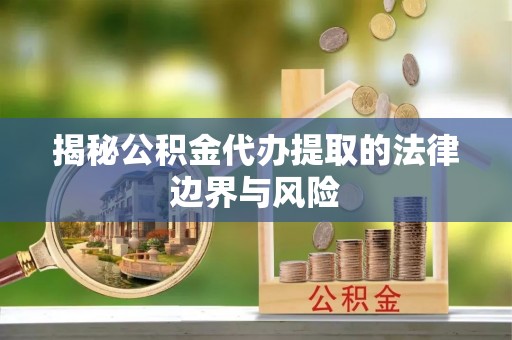 芎林揭秘公积金代办提取的法律边界与风险