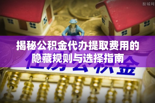 芎林揭秘公积金代办提取费用的隐藏规则与选择指南