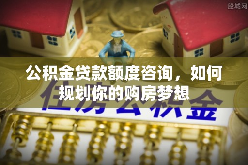 芎林公积金贷款额度咨询，如何规划你的购房梦想