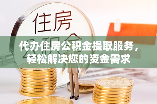 芎林代办住房公积金提取服务，轻松解决您的资金需求